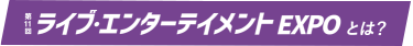 第10回 ライブ・エンターテイメント EXPOとは？