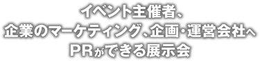 イベント主催者、企業のマーケティング、企画・運営会社へPRができる展示会