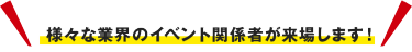 様々な業界のイベント関係者が来場します！