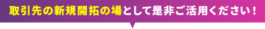 取引先の新規開拓の場として是非ご活用ください！