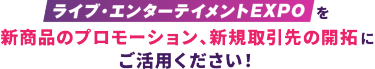ライブ・エンターテイメントEXPOを新商品のプロモーション、新規取引先の開拓にご活用ください！