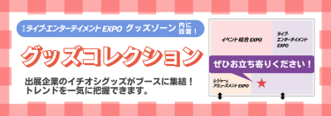 ライブ・エンターテイメントEXPOグッズゾーン内に設置！グッズコレクション